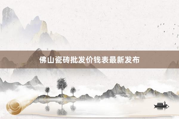 佛山瓷砖批发价钱表最新发布